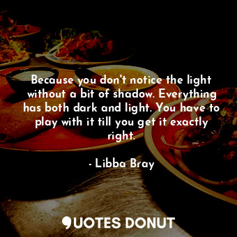  Because you don't notice the light without a bit of shadow. Everything has both ... - Libba Bray - Quotes Donut