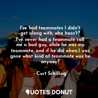  I&#39;ve had teammates I didn&#39;t get along with, who hasn&#39;t? I&#39;ve nev... - Curt Schilling - Quotes Donut