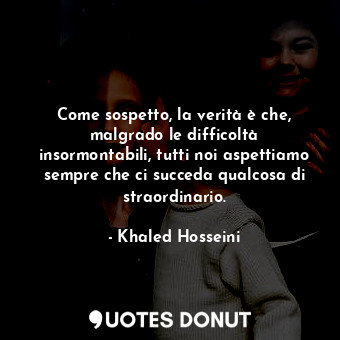  Come sospetto, la verità è che, malgrado le difficoltà insormontabili, tutti noi... - Khaled Hosseini - Quotes Donut