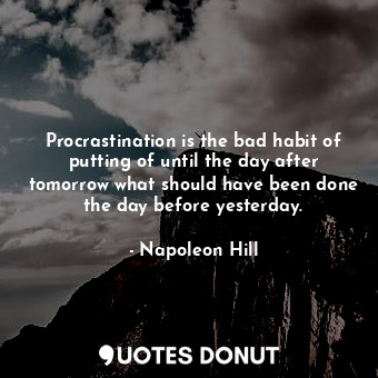 Procrastination is the bad habit of putting of until the day after tomorrow what should have been done the day before yesterday.