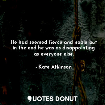  He had seemed fierce and noble but in the end he was as disappointing as everyon... - Kate Atkinson - Quotes Donut