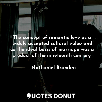The concept of romantic love as a widely accepted cultural value and as the ideal basis of marriage was a product of the nineteenth century.