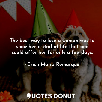  The best way to lose a woman was to show her a kind of life that one could offer... - Erich Maria Remarque - Quotes Donut