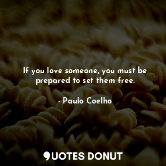 If you love someone, you must be prepared to set them free.