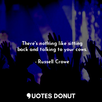  There&#39;s nothing like sitting back and talking to your cows.... - Russell Crowe - Quotes Donut