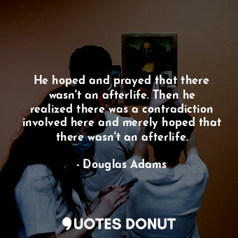 He hoped and prayed that there wasn't an afterlife. Then he realized there was a contradiction involved here and merely hoped that there wasn't an afterlife.
