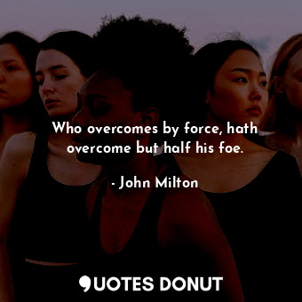  Who overcomes by force, hath overcome but half his foe.... - John Milton - Quotes Donut