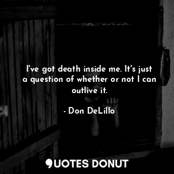 I've got death inside me. It's just a question of whether or not I can outlive it.