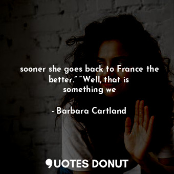 sooner she goes back to France the better.” “Well, that is something we