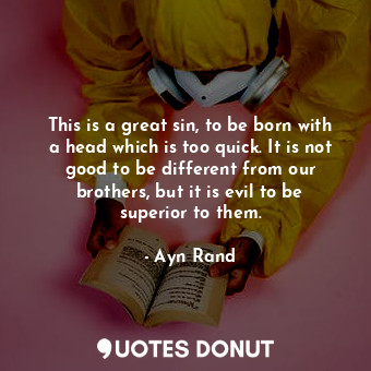 This is a great sin, to be born with a head which is too quick. It is not good to be different from our brothers, but it is evil to be superior to them.