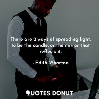 There are 2 ways of spreading light: to be the candle, or the mirror that reflects it.