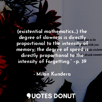 (existential mathematics...) the degree of slowness is directly proportional to the intensity of memory; the degree of speed is directly proportional to the intensity of forgetting.” –p. 39