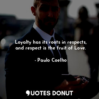 Loyalty has its roots in respects, and respect is the fruit of Love.