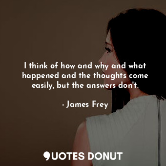 I think of how and why and what happened and the thoughts come easily, but the answers don't.