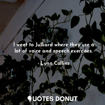 I went to Julliard where they use a lot of voice and speech exercises.