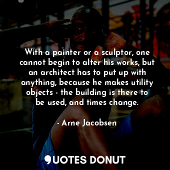  With a painter or a sculptor, one cannot begin to alter his works, but an archit... - Arne Jacobsen - Quotes Donut
