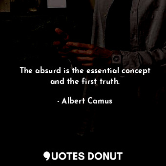 The absurd is the essential concept and the first truth.