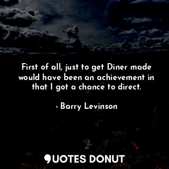  First of all, just to get Diner made would have been an achievement in that I go... - Barry Levinson - Quotes Donut