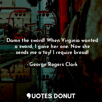  Damn the sword! When Virginia wanted a sword, I gave her one. Now she sends me a... - George Rogers Clark - Quotes Donut