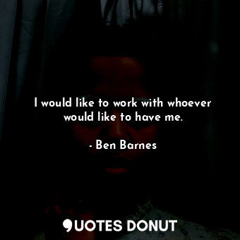  I would like to work with whoever would like to have me.... - Ben Barnes - Quotes Donut