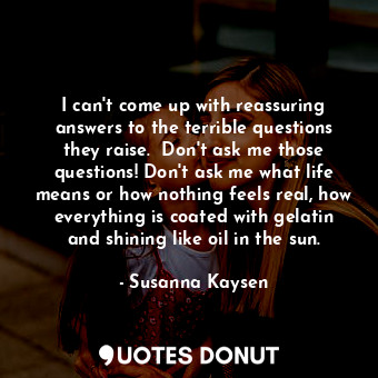  I can't come up with reassuring answers to the terrible questions they raise.  D... - Susanna Kaysen - Quotes Donut
