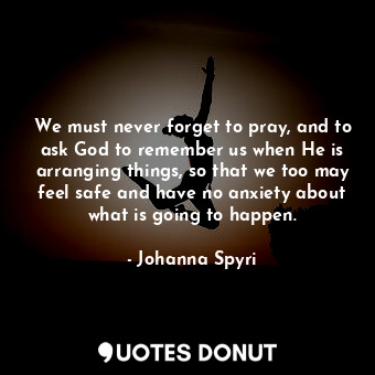  We must never forget to pray, and to ask God to remember us when He is arranging... - Johanna Spyri - Quotes Donut
