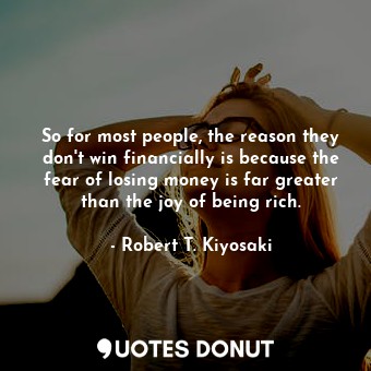 So for most people, the reason they don't win financially is because the fear of losing money is far greater than the joy of being rich.