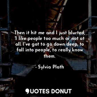  Then it hit me and I just blurted, 'I like people too much or not at all. I've g... - Sylvia Plath - Quotes Donut