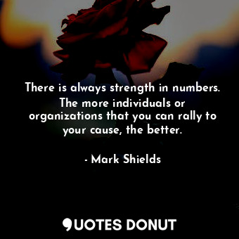  There is always strength in numbers. The more individuals or organizations that ... - Mark Shields - Quotes Donut