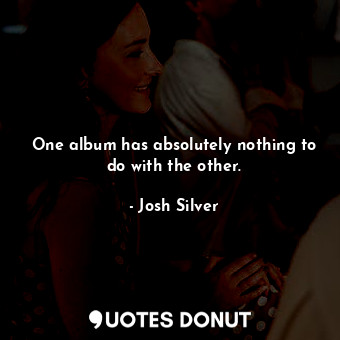  One album has absolutely nothing to do with the other.... - Josh Silver - Quotes Donut