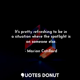  It&#39;s pretty refreshing to be in a situation where the spotlight is on someon... - Marion Cotillard - Quotes Donut