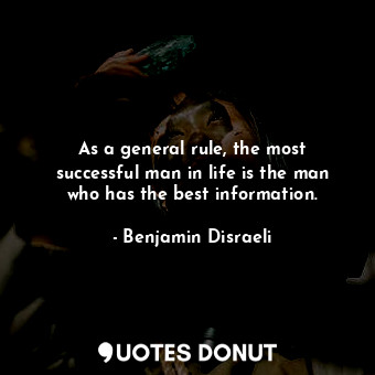 As a general rule, the most successful man in life is the man who has the best information.