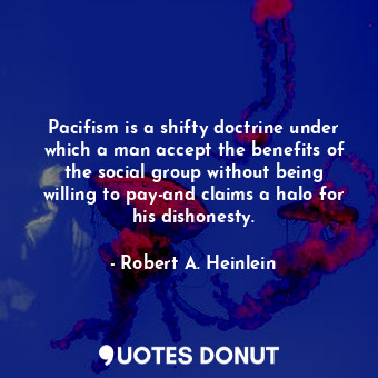 Pacifism is a shifty doctrine under which a man accept the benefits of the social group without being willing to pay-and claims a halo for his dishonesty.