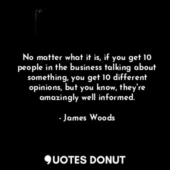  No matter what it is, if you get 10 people in the business talking about somethi... - James Woods - Quotes Donut