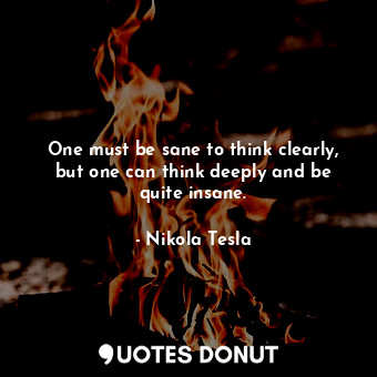  One must be sane to think clearly, but one can think deeply and be quite insane.... - Nikola Tesla - Quotes Donut