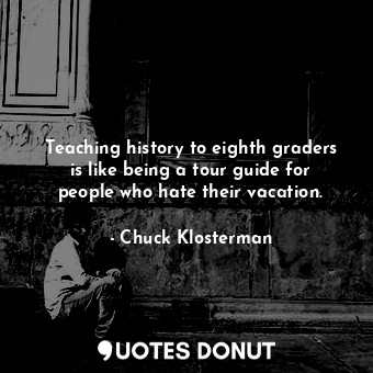 Teaching history to eighth graders is like being a tour guide for people who hate their vacation.