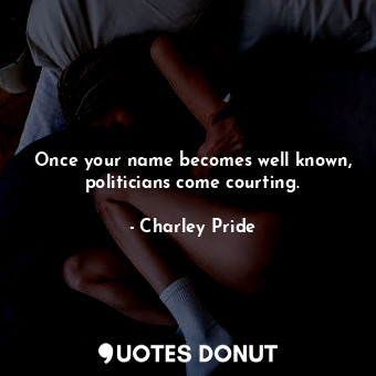  Once your name becomes well known, politicians come courting.... - Charley Pride - Quotes Donut