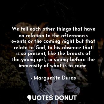  We tell each other things that have no relation to the afternoon’s events or the... - Marguerite Duras - Quotes Donut