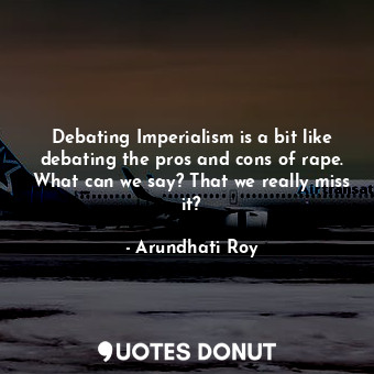  Debating Imperialism is a bit like debating the pros and cons of rape. What can ... - Arundhati Roy - Quotes Donut