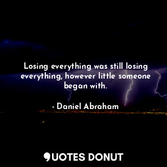  Losing everything was still losing everything, however little someone began with... - Daniel Abraham - Quotes Donut