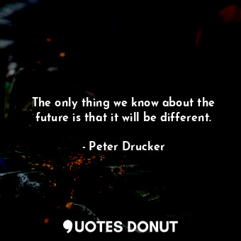 The only thing we know about the future is that it will be different.