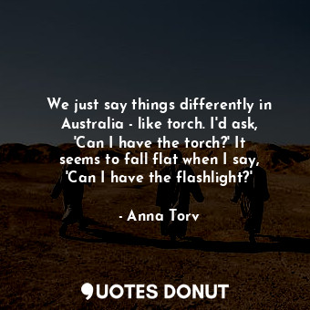  We just say things differently in Australia - like torch. I&#39;d ask, &#39;Can ... - Anna Torv - Quotes Donut