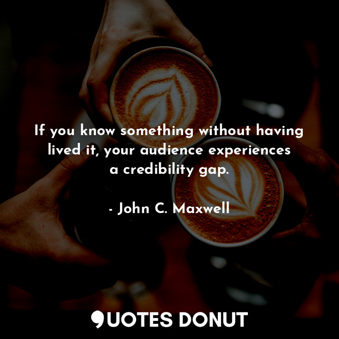  If you know something without having lived it, your audience experiences a credi... - John C. Maxwell - Quotes Donut