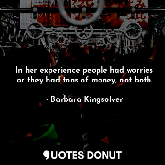  In her experience people had worries or they had tons of money, not both.... - Barbara Kingsolver - Quotes Donut