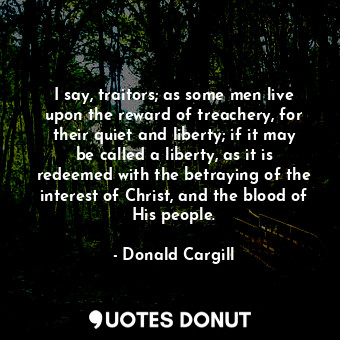  I say, traitors; as some men live upon the reward of treachery, for their quiet ... - Donald Cargill - Quotes Donut