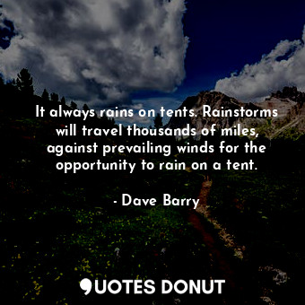 It always rains on tents. Rainstorms will travel thousands of miles, against prevailing winds for the opportunity to rain on a tent.