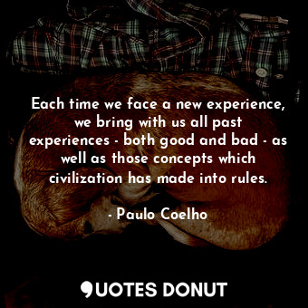 Each time we face a new experience, we bring with us all past experiences - both good and bad - as well as those concepts which civilization has made into rules.