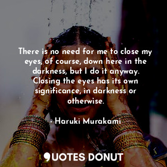 There is no need for me to close my eyes, of course, down here in the darkness, but I do it anyway. Closing the eyes has its own significance, in darkness or otherwise.