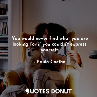 You would never find what you are looking for if you couldn't express yourself.