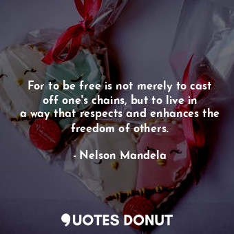 For to be free is not merely to cast off one&#39;s chains, but to live in a way that respects and enhances the freedom of others.